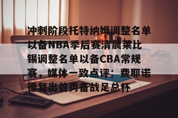 ng28官网-关于冲刺阶段托特纳姆调整名单以备NBA季后赛清晨莱比锡调整名单以备CBA常规赛，媒体一致点评：费耶诺德复出首秀备战足总杯的信息