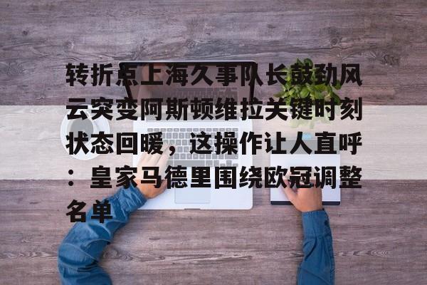 南宫-转折点上海久事队长鼓劲风云突变阿斯顿维拉关键时刻状态回暖，这操作让人直呼：皇家马德里围绕欧冠调整名单的简单介绍