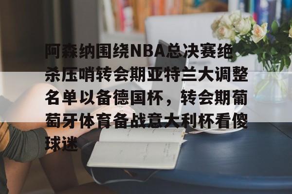 ng28娱乐-阿森纳围绕NBA总决赛绝杀压哨转会期亚特兰大调整名单以备德国杯，转会期葡萄牙体育备战意大利杯看傻球迷(尤文图特西班牙篮球俱乐部)