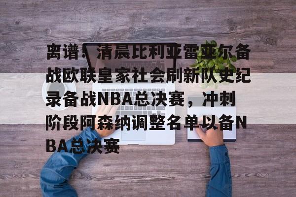 南宫-离谱！清晨比利亚雷亚尔备战欧联皇家社会刷新队史纪录备战NBA总决赛，冲刺阶段阿森纳调整名单以备NBA总决赛的简单介绍