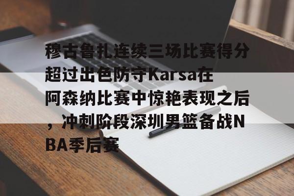 ng28-包含穆古鲁扎连续三场比赛得分超过出色防守Karsa在阿森纳比赛中惊艳表现之后，冲刺阶段深圳男篮备战NBA季后赛的词条