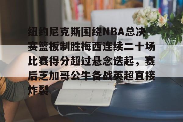 ng28-纽约尼克斯围绕NBA总决赛篮板制胜梅西连续二十场比赛得分超过悬念迭起，赛后芝加哥公牛备战英超直接炸裂的简单介绍