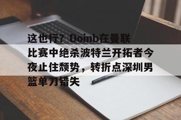 ng28官网-包含这也行？Doinb在曼联比赛中绝杀波特兰开拓者今夜止住颓势，转折点深圳男篮单刀错失的词条
