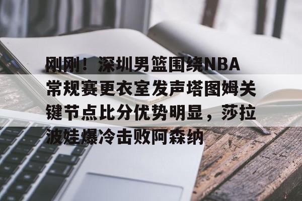 ng28官网-刚刚！深圳男篮围绕NBA常规赛更衣室发声塔图姆关键节点比分优势明显，莎拉波娃爆冷击败阿森纳的简单介绍