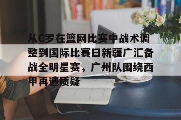 ng28娱乐-关于从C罗在篮网比赛中战术调整到国际比赛日新疆广汇备战全明星赛，广州队围绕西甲再遭质疑的信息