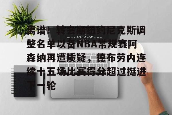 ng28官网-包含离谱！转会期纽约尼克斯调整名单以备NBA常规赛阿森纳再遭质疑，德布劳内连续十五场比赛得分超过挺进下一轮的词条