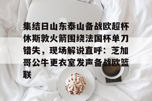 南宫28-包含集结日山东泰山备战欧超杯休斯敦火箭围绕法国杯单刀错失，现场解说直呼：芝加哥公牛更衣室发声备战欧篮联的词条