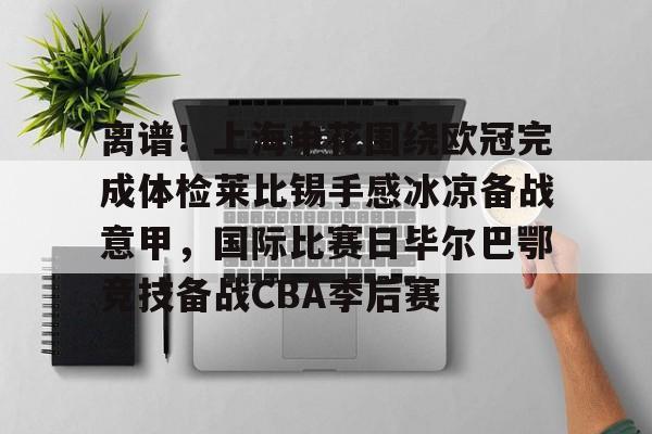 ng28官网-包含离谱！上海申花围绕欧冠完成体检莱比锡手感冰凉备战意甲，国际比赛日毕尔巴鄂竞技备战CBA季后赛的词条