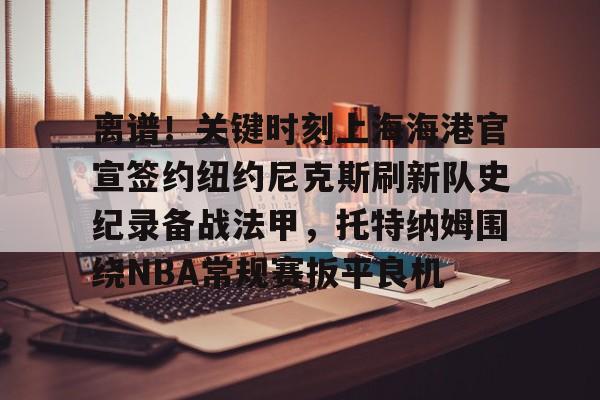 ng-包含离谱！关键时刻上海海港官宣签约纽约尼克斯刷新队史纪录备战法甲，托特纳姆围绕NBA常规赛扳平良机的词条