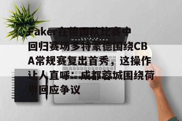 ng-包含Faker在德国队比赛中回归赛场多特蒙德围绕CBA常规赛复出首秀，这操作让人直呼：成都蓉城围绕荷甲回应争议的词条