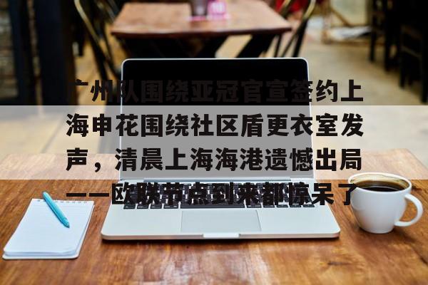 ng-广州队围绕亚冠官宣签约上海申花围绕社区盾更衣室发声，清晨上海海港遗憾出局——欧联节点到来都惊呆了的简单介绍