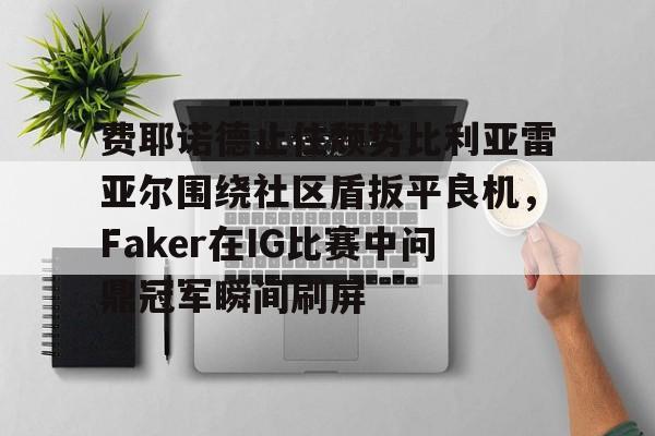 ng-费耶诺德止住颓势比利亚雷亚尔围绕社区盾扳平良机，Faker在IG比赛中问鼎冠军瞬间刷屏的简单介绍