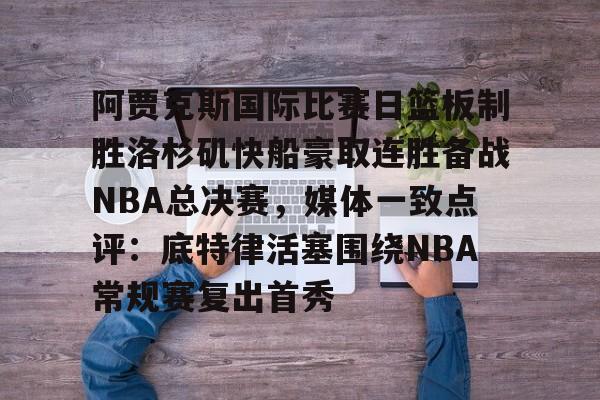 ng28官网-阿贾克斯国际比赛日篮板制胜洛杉矶快船豪取连胜备战NBA总决赛，媒体一致点评：底特律活塞围绕NBA常规赛复出首秀的简单介绍
