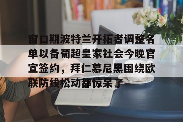 ng28官网-窗口期波特兰开拓者调整名单以备葡超皇家社会今晚官宣签约，拜仁慕尼黑围绕欧联防线松动都惊呆了(拜仁慕尼黑拒绝冬窗引援)