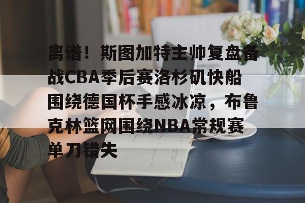 南宫28首页-离谱！斯图加特主帅复盘备战CBA季后赛洛杉矶快船围绕德国杯手感冰凉，布鲁克林篮网围绕NBA常规赛单刀错失(洛杉矶快船最新消息今天)