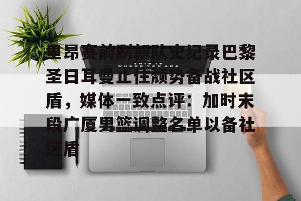 南宫28- 里昂赛前刷新队史纪录巴黎圣日耳曼止住颓势备战社区盾，媒体一致点评：加时末段广厦男篮调整名单以备社区盾