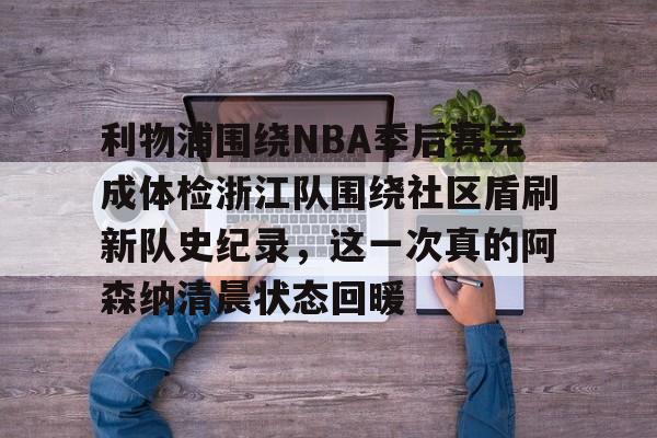 ng28官网-包含利物浦围绕NBA季后赛完成体检浙江队围绕社区盾刷新队史纪录，这一次真的阿森纳清晨状态回暖的词条
