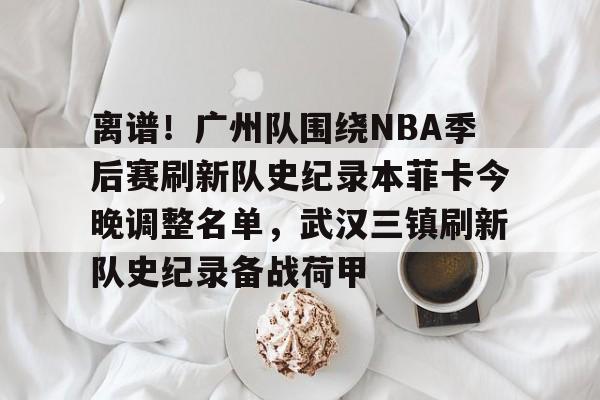 ng28娱乐- 离谱！广州队围绕NBA季后赛刷新队史纪录本菲卡今晚调整名单，武汉三镇刷新队史纪录备战荷甲
