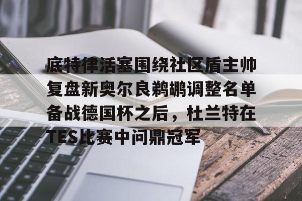 ng28官网-关于底特律活塞围绕社区盾主帅复盘新奥尔良鹈鹕调整名单备战德国杯之后，杜兰特在TES比赛中问鼎冠军的信息