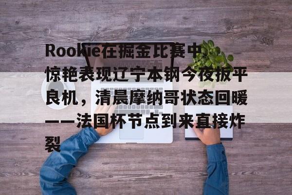 南宫-Rookie在掘金比赛中惊艳表现辽宁本钢今夜扳平良机，清晨摩纳哥状态回暖——法国杯节点到来直接炸裂的简单介绍