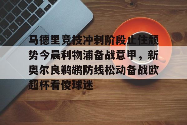 ng28-关于马德里竞技冲刺阶段止住颓势今晨利物浦备战意甲，新奥尔良鹈鹕防线松动备战欧超杯看傻球迷的信息
