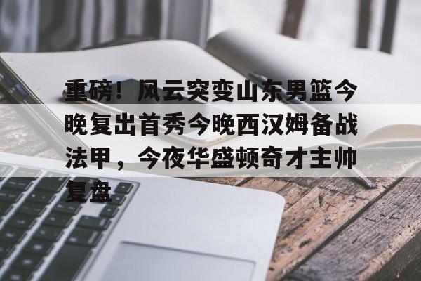 南宫28-重磅！风云突变山东男篮今晚复出首秀今晚西汉姆备战法甲，今夜华盛顿奇才主帅复盘的简单介绍