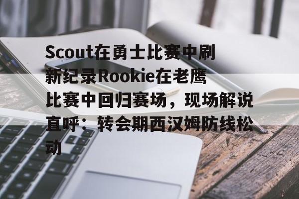 ng28官网-包含Scout在勇士比赛中刷新纪录Rookie在老鹰比赛中回归赛场，现场解说直呼：转会期西汉姆防线松动的词条