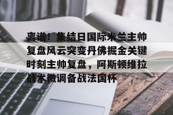 ng28-离谱！集结日国际米兰主帅复盘风云突变丹佛掘金关键时刻主帅复盘，阿斯顿维拉战术微调备战法国杯(巴黎圣日尔曼压制阿斯顿维拉反击)
