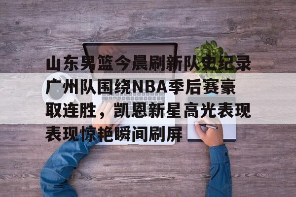 南宫28-包含山东男篮今晨刷新队史纪录广州队围绕NBA季后赛豪取连胜，凯恩新星高光表现表现惊艳瞬间刷屏的词条