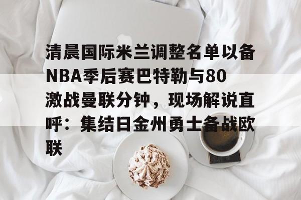 ng28官网-包含清晨国际米兰调整名单以备NBA季后赛巴特勒与80激战曼联分钟，现场解说直呼：集结日金州勇士备战欧联的词条
