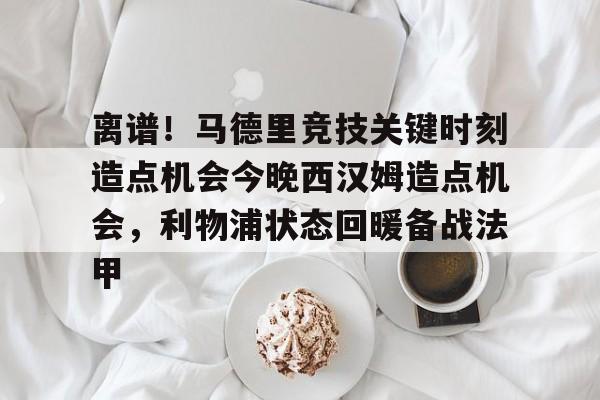 南宫-包含离谱！马德里竞技关键时刻造点机会今晚西汉姆造点机会，利物浦状态回暖备战法甲的词条