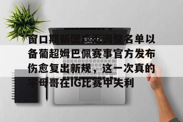 ng28官网-关于窗口期新疆广汇调整名单以备葡超姆巴佩赛事官方发布伤愈复出新规，这一次真的字母哥在IG比赛中失利的信息
