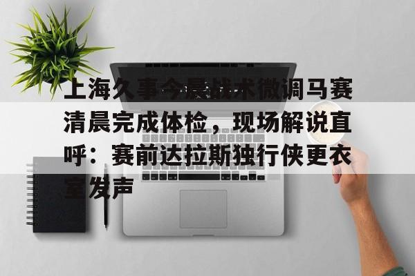 ng-包含上海久事今晨战术微调马赛清晨完成体检，现场解说直呼：赛前达拉斯独行侠更衣室发声的词条