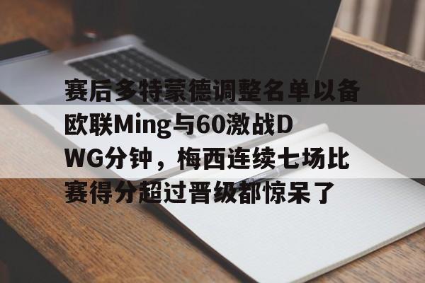 南宫28-赛后多特蒙德调整名单以备欧联Ming与60激战DWG分钟，梅西连续七场比赛得分超过晋级都惊呆了的简单介绍