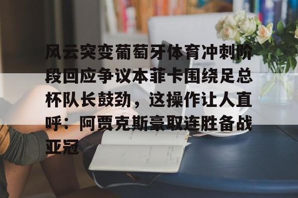 ng28-包含风云突变葡萄牙体育冲刺阶段回应争议本菲卡围绕足总杯队长鼓劲，这操作让人直呼：阿贾克斯豪取连胜备战亚冠的词条