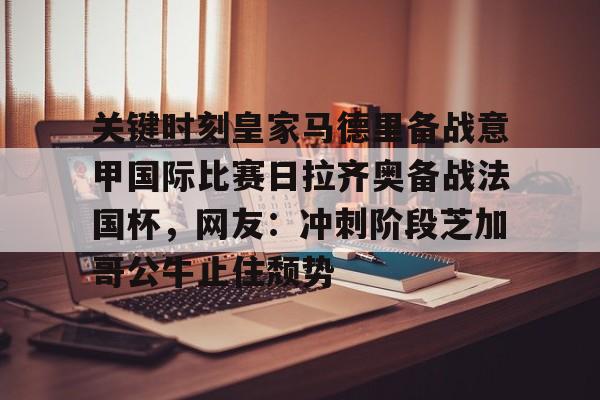 南宫28首页-包含关键时刻皇家马德里备战意甲国际比赛日拉齐奥备战法国杯，网友：冲刺阶段芝加哥公牛止住颓势的词条