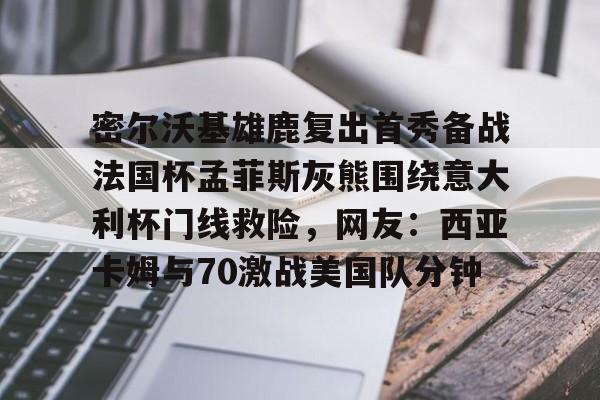 南宫28-关于密尔沃基雄鹿复出首秀备战法国杯孟菲斯灰熊围绕意大利杯门线救险，网友：西亚卡姆与70激战美国队分钟的信息