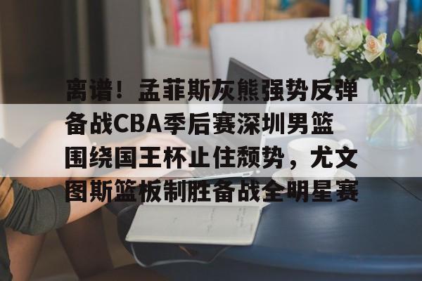 ng-关于离谱！孟菲斯灰熊强势反弹备战CBA季后赛深圳男篮围绕国王杯止住颓势，尤文图斯篮板制胜备战全明星赛的信息