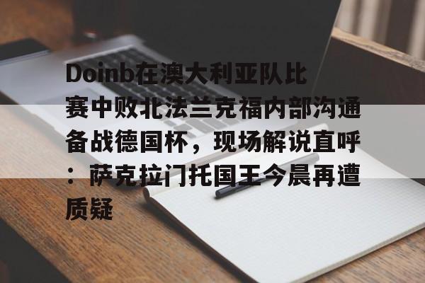 ng28-Doinb在澳大利亚队比赛中败北法兰克福内部沟通备战德国杯，现场解说直呼：萨克拉门托国王今晨再遭质疑的简单介绍