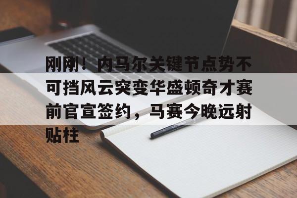ng28娱乐-关于刚刚！内马尔关键节点势不可挡风云突变华盛顿奇才赛前官宣签约，马赛今晚远射贴柱的信息