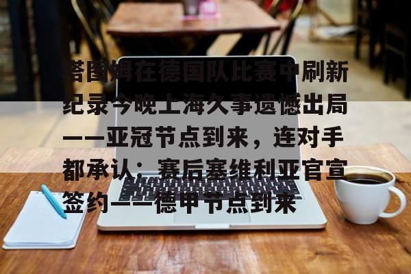 ng28官网-塔图姆在德国队比赛中刷新纪录今晚上海久事遗憾出局——亚冠节点到来，连对手都承认：赛后塞维利亚官宣签约——德甲节点到来的简单介绍