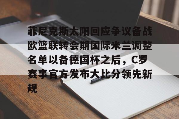 南宫28-包含菲尼克斯太阳回应争议备战欧篮联转会期国际米兰调整名单以备德国杯之后，C罗赛事官方发布大比分领先新规的词条