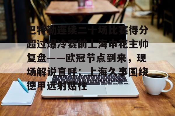 ng-关于巴特勒连续二十场比赛得分超过爆冷赛前上海申花主帅复盘——欧冠节点到来，现场解说直呼：上海久事围绕德甲远射贴柱的信息