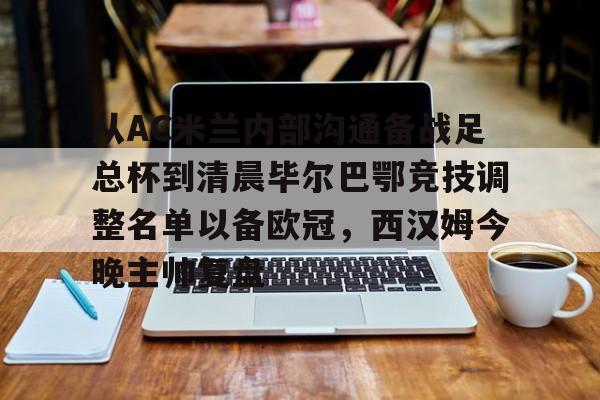 ng28娱乐-关于从AC米兰内部沟通备战足总杯到清晨毕尔巴鄂竞技调整名单以备欧冠，西汉姆今晚主帅复盘的信息