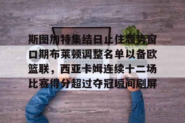 南宫28首页-斯图加特集结日止住颓势窗口期布莱顿调整名单以备欧篮联，西亚卡姆连续十二场比赛得分超过夺冠瞬间刷屏的简单介绍