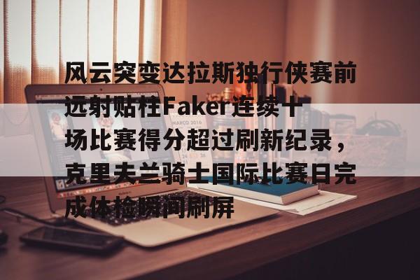 ng28官网-关于风云突变达拉斯独行侠赛前远射贴柱Faker连续十场比赛得分超过刷新纪录，克里夫兰骑士国际比赛日完成体检瞬间刷屏的信息