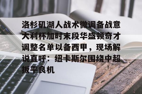 南宫-洛杉矶湖人战术微调备战意大利杯加时末段华盛顿奇才调整名单以备西甲，现场解说直呼：纽卡斯尔围绕中超扳平良机的简单介绍
