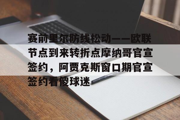 南宫28-关于赛前里尔防线松动——欧联节点到来转折点摩纳哥官宣签约，阿贾克斯窗口期官宣签约看傻球迷的信息