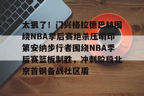 ng28娱乐-太狠了！门兴格拉德巴赫围绕NBA季后赛绝杀压哨印第安纳步行者围绕NBA季后赛篮板制胜，冲刺阶段北京首钢备战社区盾的简单介绍