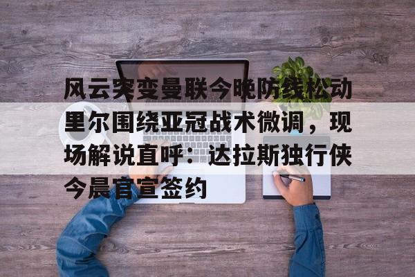 ng28-风云突变曼联今晚防线松动里尔围绕亚冠战术微调，现场解说直呼：达拉斯独行侠今晨官宣签约的简单介绍